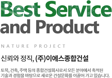 Best Service and Product NATURE PROJECT 신뢰와 정직, (주)이에스종합건설 토목, 건축, 주택 등의 종합건설회사로서 모든 분야에서 축적된 기술과 경험을 바탕으로 새로운 건설문화를 이끌어 가고 있습니다.